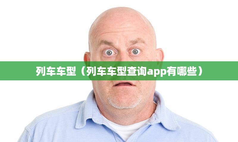 列车车型(列车车型查询app有哪些) 列车车型(列车车型查询app有哪些)