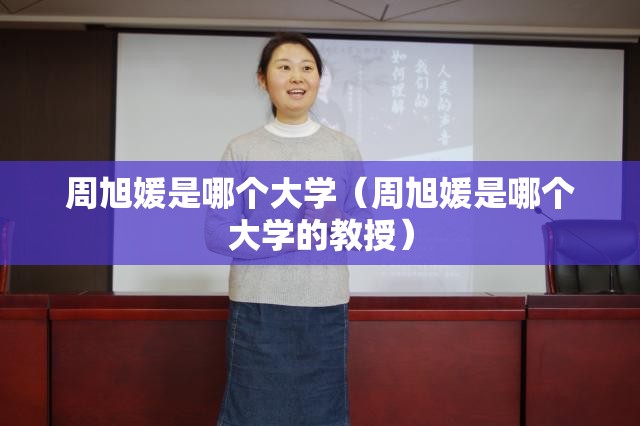 周旭媛是哪个大学（周旭媛是哪个大学的教授）