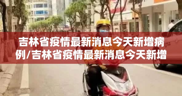 吉林省疫情最新消息今天新增病例/吉林省疫情最新消息今天新增病例数据 吉林省疫情最新消息今天新增病例/吉林省疫情最新消息今天新增病例数据