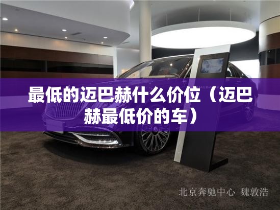 最低的迈巴赫什么价位(迈巴赫最低价的车) 最低的迈巴赫什么价位(迈巴赫最低价的车)