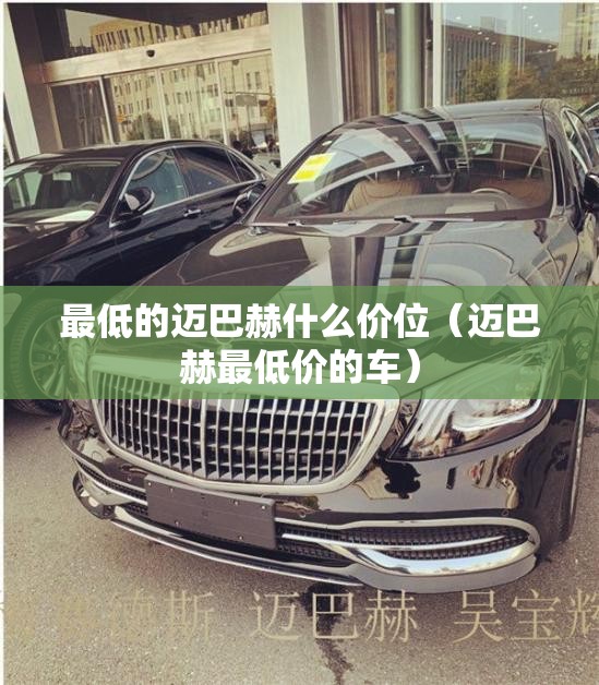 最低的迈巴赫什么价位(迈巴赫最低价的车) 最低的迈巴赫什么价位(迈巴赫最低价的车)