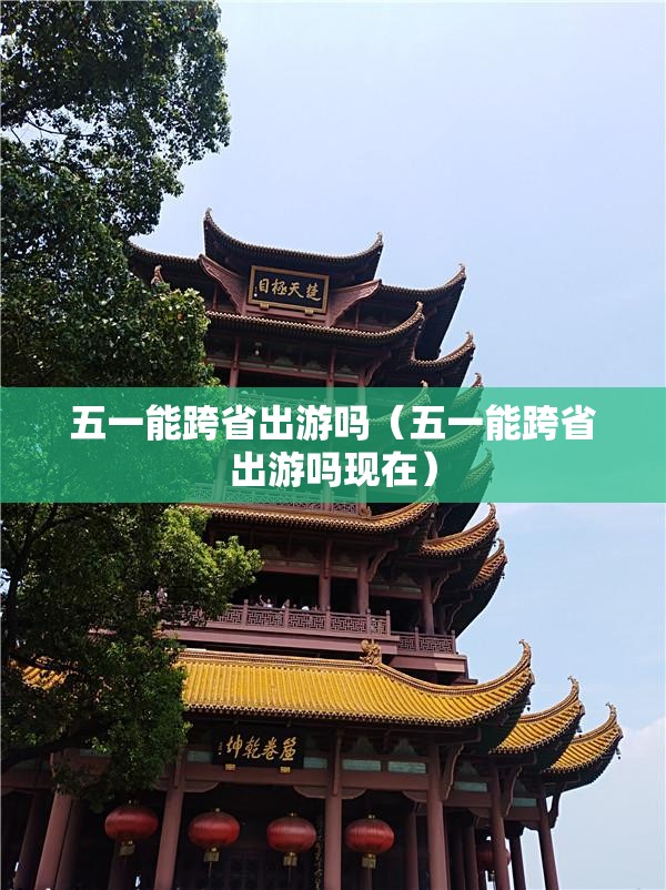 五一能跨省出游吗(五一能跨省出游吗现在) 五一能跨省出游吗(五一能跨省出游吗现在)