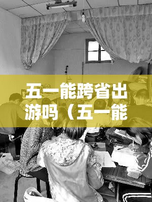 五一能跨省出游吗(五一能跨省出游吗现在) 五一能跨省出游吗(五一能跨省出游吗现在)