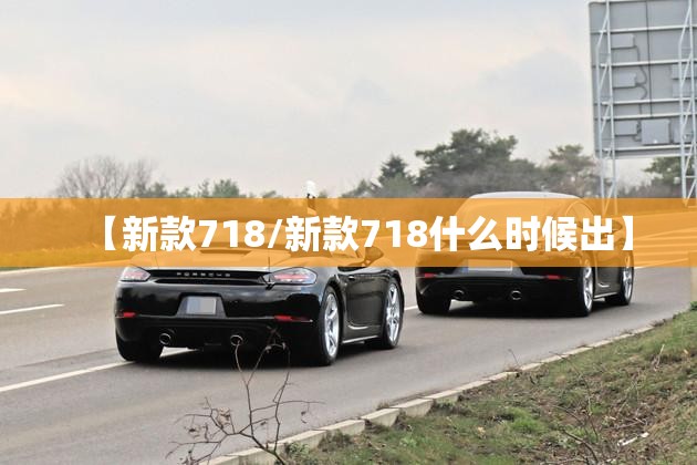 【新款718/新款718什么时候出】 【新款718/新款718什么时候出】