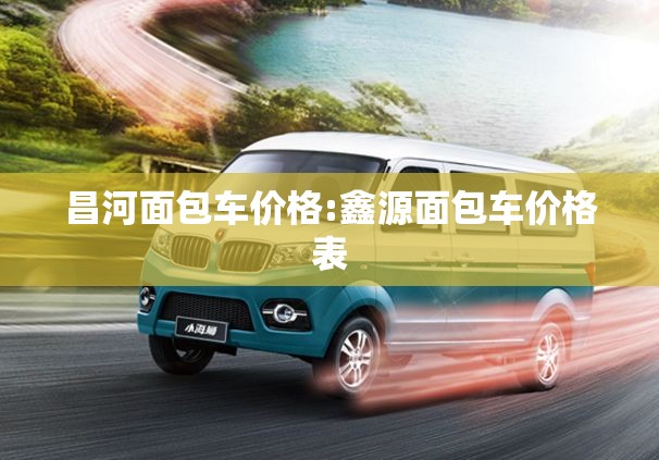 昌河面包车价格:鑫源面包车价格表