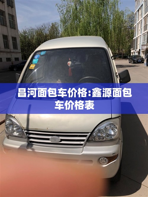 昌河面包车价格:鑫源面包车价格表