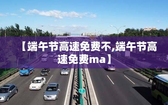 【端午节高速免费不,端午节高速免费ma】