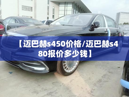 【迈巴赫s450价格/迈巴赫s480报价多少钱】