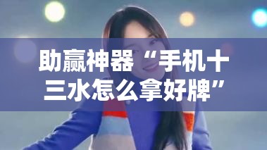 助赢神器“手机十三水怎么拿好牌	”其实确实有挂