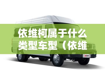 依维柯属于什么类型车型(依维柯属于什么类型车型的) 依维柯属于什么类型车型(依维柯属于什么类型车型的)