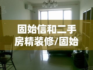 固始信和二手房精装修/固始信和二手房精装修出售 固始信和二手房精装修/固始信和二手房精装修出售