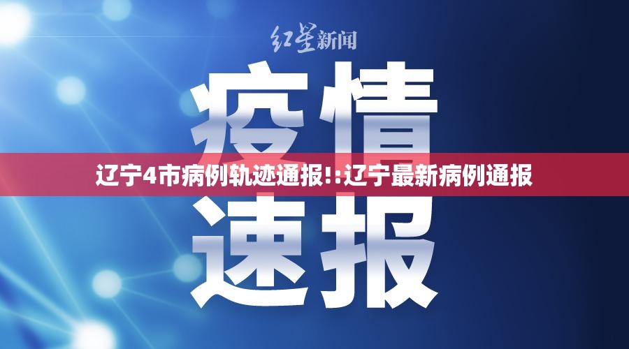 辽宁4市病例轨迹通报!:辽宁最新病例通报