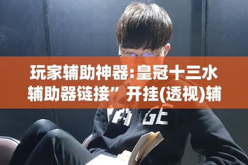 玩家辅助神器:皇冠十三水辅助器链接	”开挂(透视)辅助神器