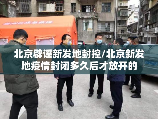 北京辟谣新发地封控/北京新发地疫情封闭多久后才放开的