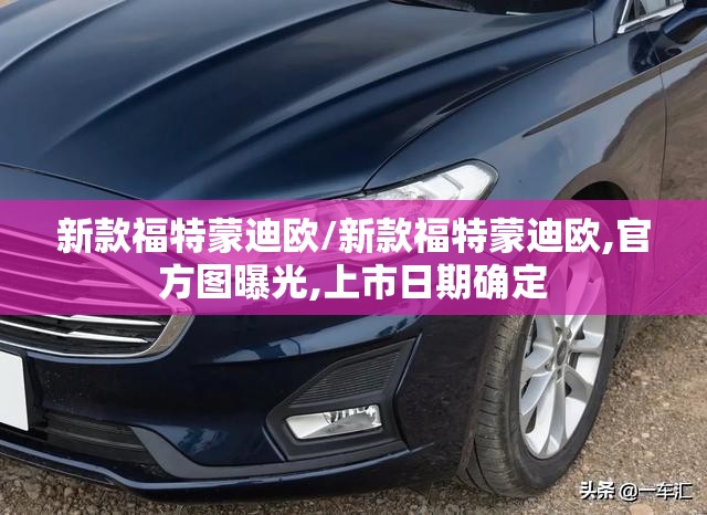 新款福特蒙迪欧/新款福特蒙迪欧,官方图曝光,上市日期确定 新款福特蒙迪欧/新款福特蒙迪欧,官方图曝光,上市日期确定