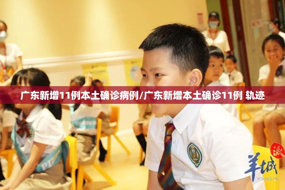 广东新增11例本土确诊病例/广东新增本土确诊11例 轨迹 广东新增11例本土确诊病例/广东新增本土确诊11例 轨迹
