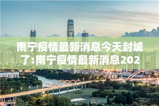 南宁疫情最新消息今天封城了:南宁疫情最新消息2020年2月10日 南宁疫情最新消息今天封城了:南宁疫情最新消息2020年2月10日