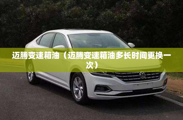 迈腾变速箱油(迈腾变速箱油多长时间更换一次) 迈腾变速箱油(迈腾变速箱油多长时间更换一次)