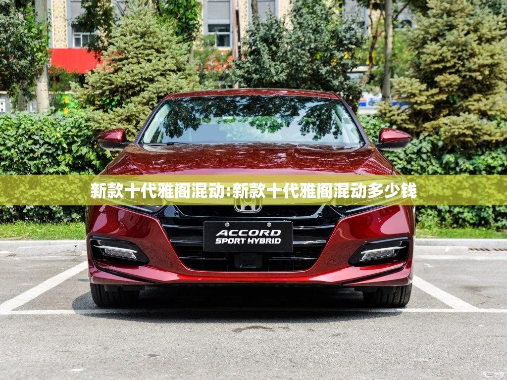 新款十代雅阁混动:新款十代雅阁混动多少钱