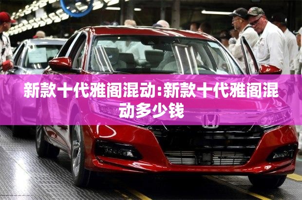 新款十代雅阁混动:新款十代雅阁混动多少钱