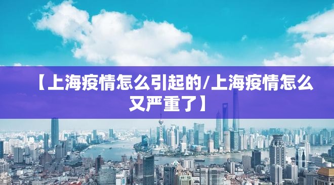 【上海疫情怎么引起的/上海疫情怎么又严重了】 【上海疫情怎么引起的/上海疫情怎么又严重了】