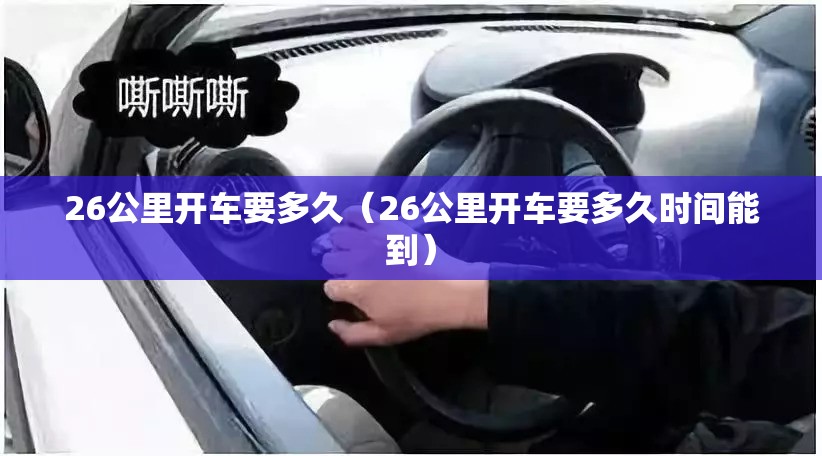26公里开车要多久（26公里开车要多久时间能到）