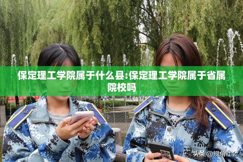 保定理工学院属于什么县:保定理工学院属于省属院校吗 保定理工学院属于什么县:保定理工学院属于省属院校吗