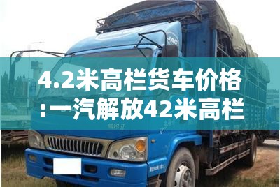 4.2米高栏货车价格:一汽解放42米高栏货车价格 4.2米高栏货车价格:一汽解放42米高栏货车价格