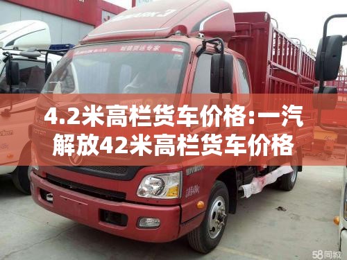 4.2米高栏货车价格:一汽解放42米高栏货车价格 4.2米高栏货车价格:一汽解放42米高栏货车价格