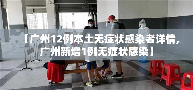 【广州12例本土无症状感染者详情,广州新增1例无症状感染】