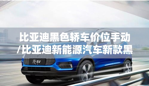 比亚迪黑色轿车价位手动/比亚迪新能源汽车新款黑色 比亚迪黑色轿车价位手动/比亚迪新能源汽车新款黑色