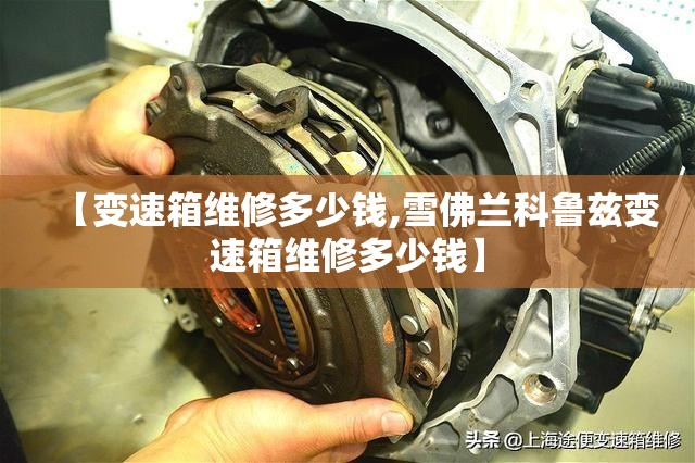 【变速箱维修多少钱,雪佛兰科鲁兹变速箱维修多少钱】 【变速箱维修多少钱,雪佛兰科鲁兹变速箱维修多少钱】