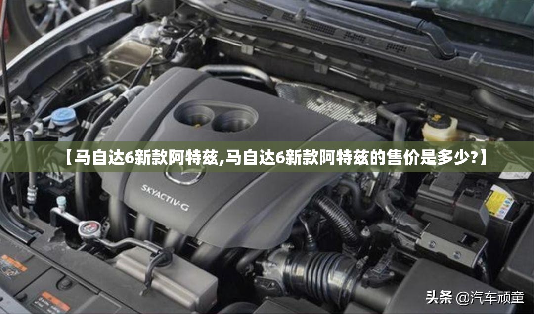 【马自达6新款阿特兹,马自达6新款阿特兹的售价是多少?】 【马自达6新款阿特兹,马自达6新款阿特兹的售价是多少?】