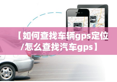 【如何查找车辆gps定位/怎么查找汽车gps】
