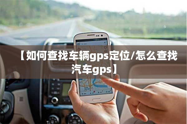 【如何查找车辆gps定位/怎么查找汽车gps】