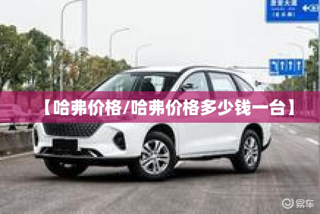 【哈弗价格/哈弗价格多少钱一台】 【哈弗价格/哈弗价格多少钱一台】