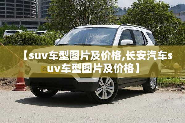 【suv车型图片及价格,长安汽车suv车型图片及价格】 【suv车型图片及价格,长安汽车suv车型图片及价格】