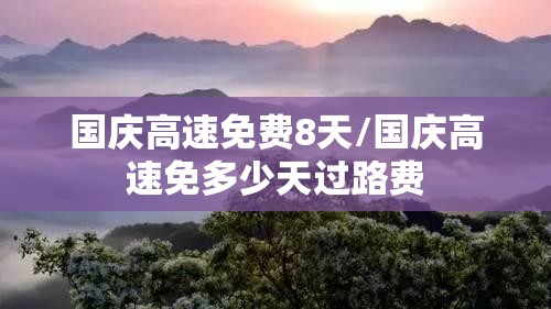 国庆高速免费8天/国庆高速免多少天过路费 国庆高速免费8天/国庆高速免多少天过路费
