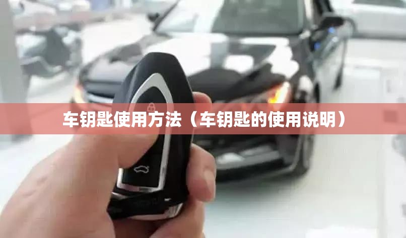 车钥匙使用方法(车钥匙的使用说明) 车钥匙使用方法(车钥匙的使用说明)