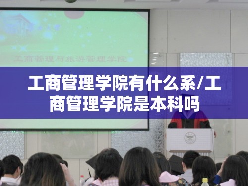 工商管理学院有什么系/工商管理学院是本科吗