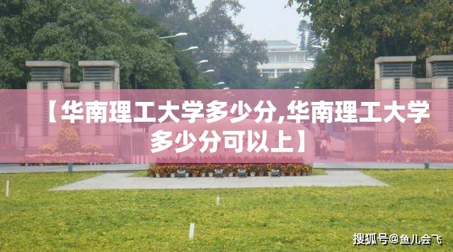 【华南理工大学多少分,华南理工大学多少分可以上】 【华南理工大学多少分,华南理工大学多少分可以上】