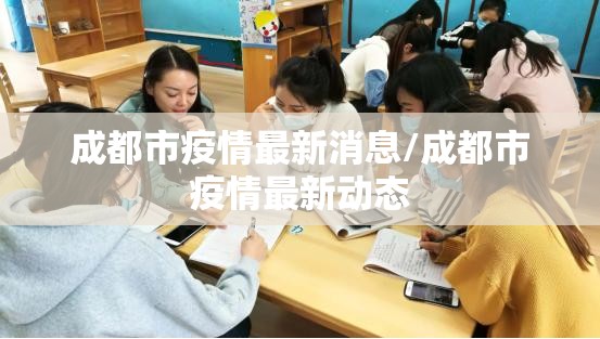 成都市疫情最新消息/成都市疫情最新动态 成都市疫情最新消息/成都市疫情最新动态