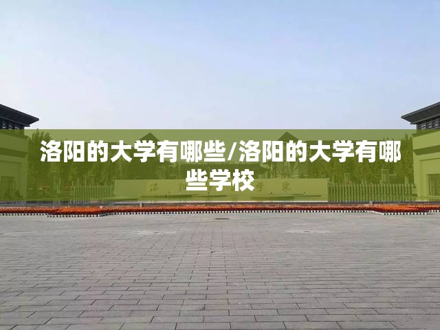洛阳的大学有哪些/洛阳的大学有哪些学校 洛阳的大学有哪些/洛阳的大学有哪些学校