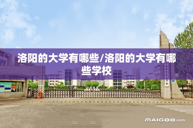 洛阳的大学有哪些/洛阳的大学有哪些学校 洛阳的大学有哪些/洛阳的大学有哪些学校
