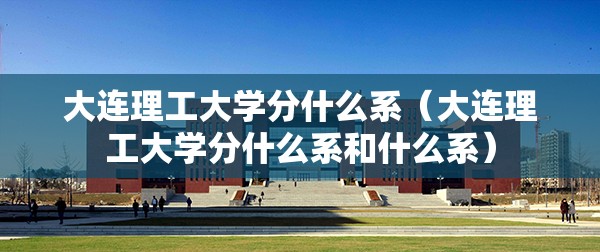 大连理工大学分什么系(大连理工大学分什么系和什么系) 大连理工大学分什么系(大连理工大学分什么系和什么系)