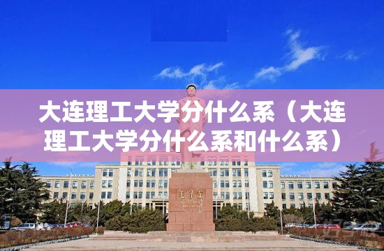 大连理工大学分什么系(大连理工大学分什么系和什么系) 大连理工大学分什么系(大连理工大学分什么系和什么系)
