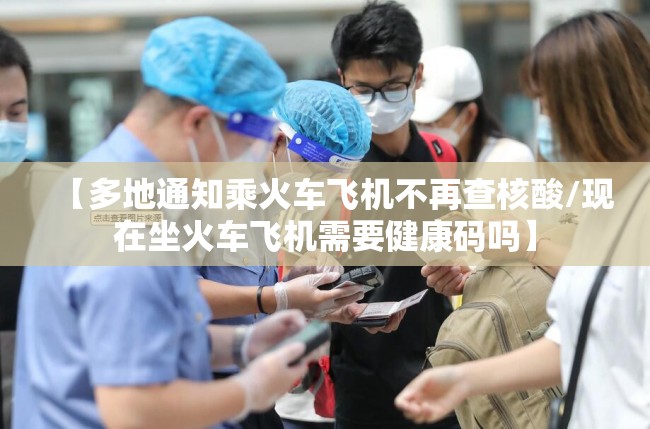 【多地通知乘火车飞机不再查核酸/现在坐火车飞机需要健康码吗】 【多地通知乘火车飞机不再查核酸/现在坐火车飞机需要健康码吗】