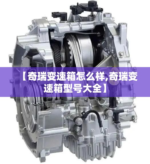 【奇瑞变速箱怎么样,奇瑞变速箱型号大全】 【奇瑞变速箱怎么样,奇瑞变速箱型号大全】