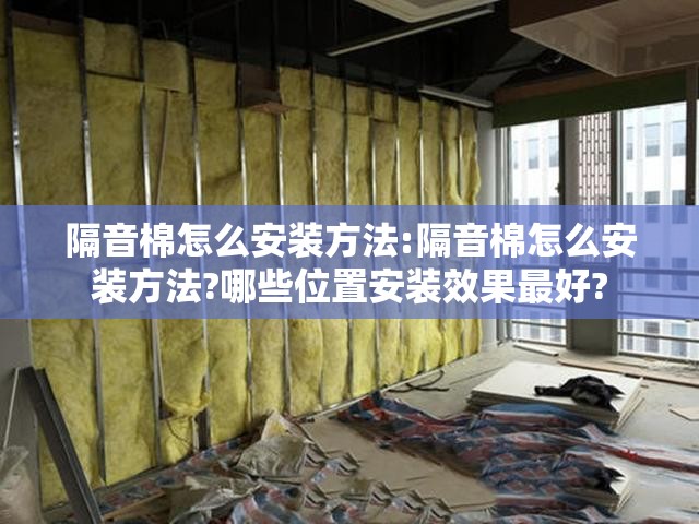 隔音棉怎么安装方法:隔音棉怎么安装方法?哪些位置安装效果最好? 隔音棉怎么安装方法:隔音棉怎么安装方法?哪些位置安装效果最好?