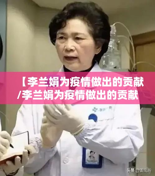【李兰娟为疫情做出的贡献/李兰娟为疫情做出的贡献作文】 【李兰娟为疫情做出的贡献/李兰娟为疫情做出的贡献作文】